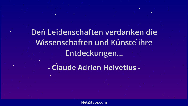 Claude Adrien Helvétius - Den Leidenschaften verdanken die Wissenschaften und Künste ihre Entdeckungen......