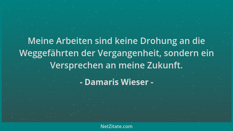 Damaris Wieser - Meine Arbeiten sind keine Drohung an die Weggefährten der Vergangenheit, sondern ein Versprechen an meine...