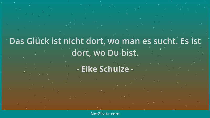 Eike Schulze - Das Glück ist nicht dort, wo man es sucht. Es ist dort, wo Du bist....