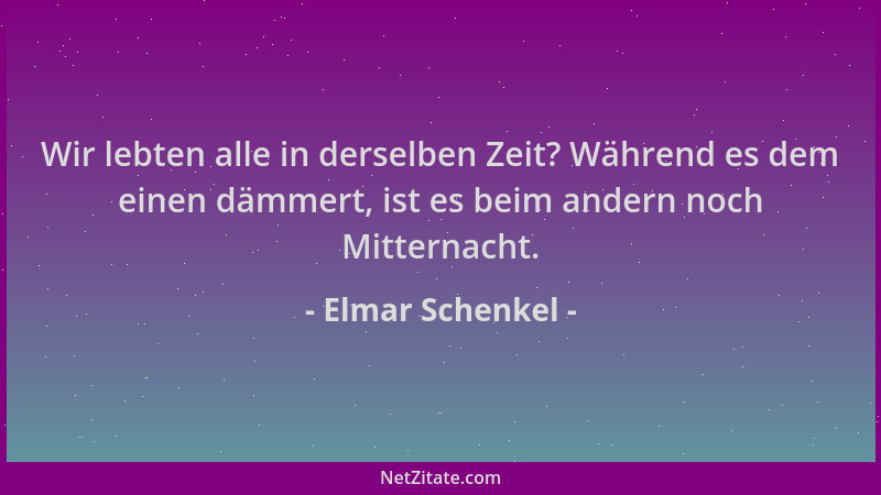 Elmar Schenkel - Wir lebten alle in derselben Zeit? Während es dem einen dämmert, ist es beim andern noch Mitternacht....