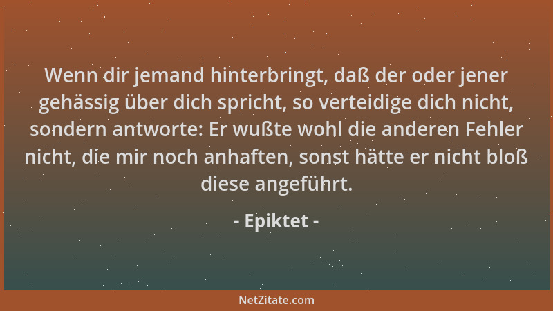 Epiktet - Wenn dir jemand hinterbringt, daß der oder jener gehässig über dich spricht, so verteidige dich nicht, sondern an...
