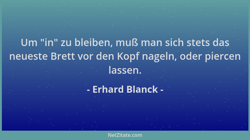Erhard Blanck - Um  "in " zu bleiben, muß man sich stets das neueste Brett vor den Kopf nageln, oder piercen lassen....