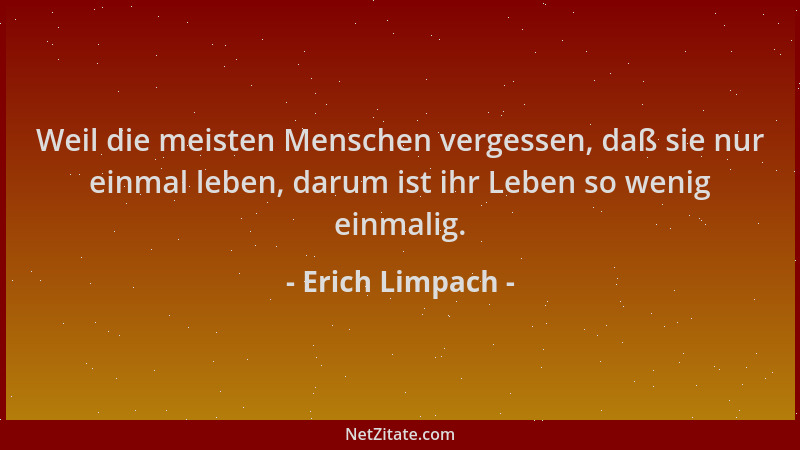 Erich Limpach - Weil die meisten Menschen vergessen, daß sie nur einmal leben, darum ist ihr Leben so wenig einmalig....