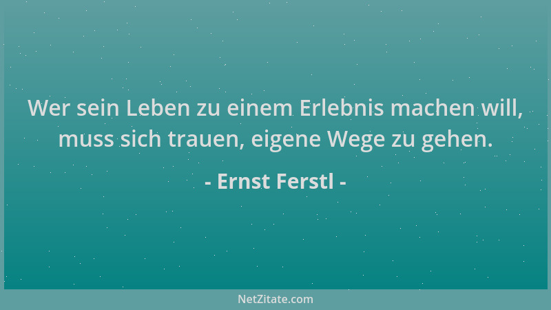 Ernst Ferstl - Wer sein Leben zu einem Erlebnis machen will, muss sich trauen, eigene Wege zu gehen....