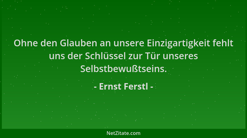 Ernst Ferstl - Ohne den Glauben an unsere Einzigartigkeit fehlt uns der Schlüssel zur Tür unseres Selbstbewußtseins....