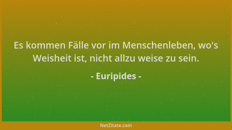 Euripides - Es kommen Fälle vor im Menschenleben, wo 's Weisheit ist, nicht allzu weise zu sein....