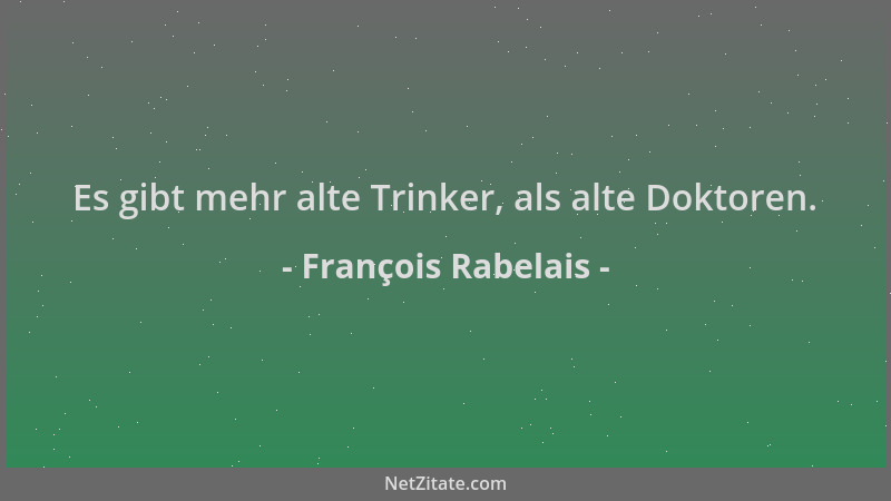 François Rabelais - Es gibt mehr alte Trinker, als alte Doktoren....