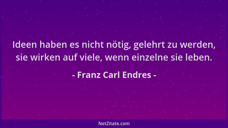 Franz Carl Endres - Ideen haben es nicht nötig, gelehrt zu werden, sie wirken auf viele, wenn einzelne sie leben....