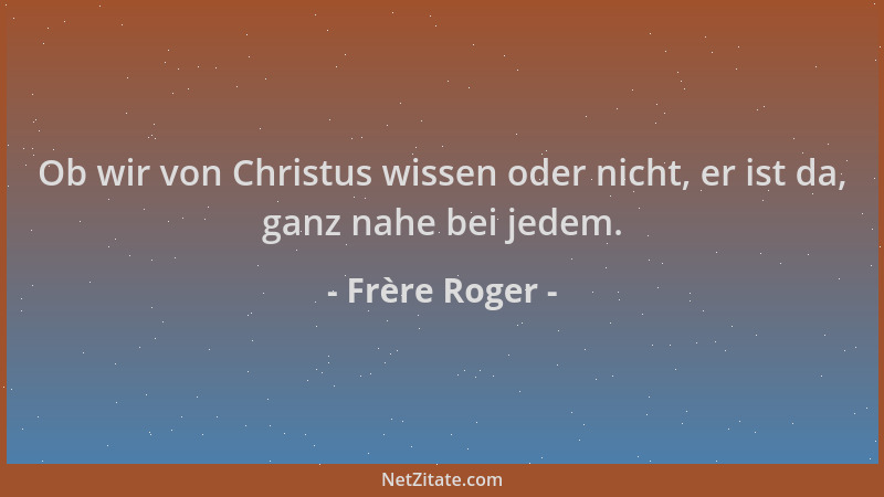 Frère Roger - Ob wir von Christus wissen oder nicht, er ist da, ganz nahe bei jedem....