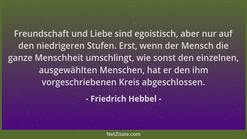 Friedrich Hebbel - Freundschaft und Liebe sind egoistisch, aber nur auf den niedrigeren Stufen. Erst, wenn der Mensch die g...