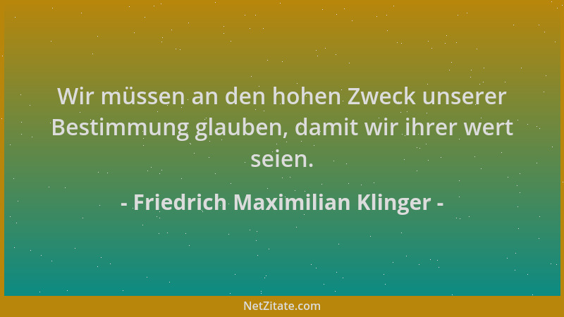 Friedrich Maximilian Klinger - Wir müssen an den hohen Zweck unserer Bestimmung glauben, damit wir ihrer wert seien....