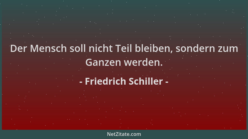 Friedrich Schiller - Der Mensch soll nicht Teil bleiben, sondern zum Ganzen werden....