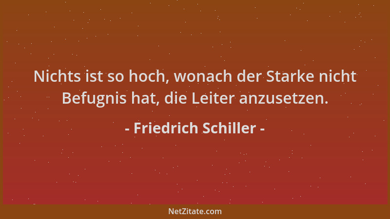 Friedrich Schiller - Nichts ist so hoch, wonach der Starke nicht Befugnis hat, die Leiter anzusetzen....