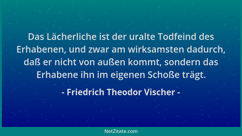 Friedrich Theodor Vischer - Das Lächerliche ist der uralte Todfeind des Erhabenen, und zwar am wirksamsten dadurch, daß er...