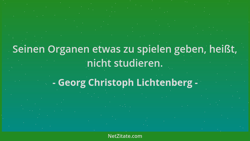 Georg Christoph Lichtenberg - Seinen Organen etwas zu spielen geben, heißt, nicht studieren....