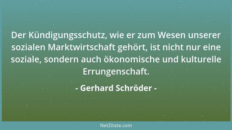 Gerhard Schröder - Der Kündigungsschutz, wie er zum Wesen unserer sozialen Marktwirtschaft gehört, ist nicht nur eine sozia...