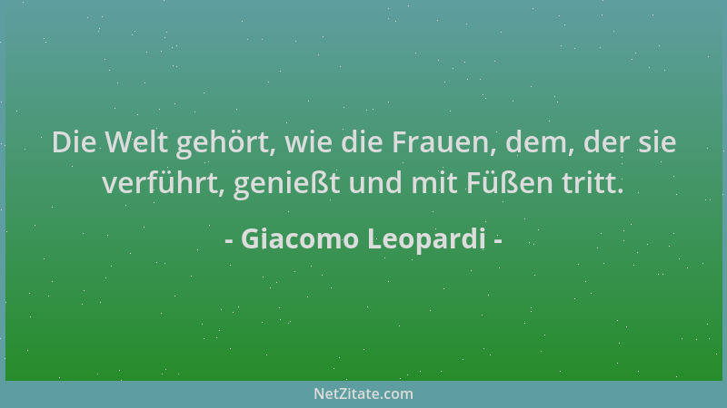 Giacomo Leopardi - Die Welt gehört, wie die Frauen, dem, der sie verführt, genießt und mit Füßen tritt....