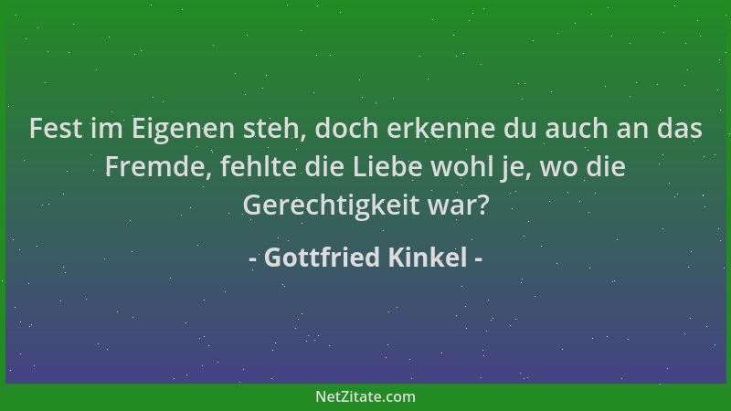 Gottfried Kinkel - Fest im Eigenen steh, doch erkenne du auch an das Fremde, fehlte die Liebe wohl je, wo die Gerechtigkeit...