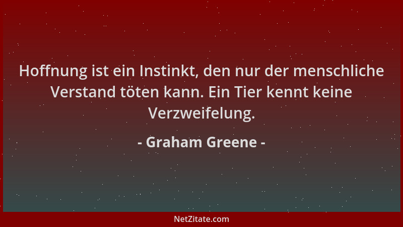 Graham Greene - Hoffnung ist ein Instinkt, den nur der menschliche Verstand töten kann. Ein Tier kennt keine Verzweifelung....