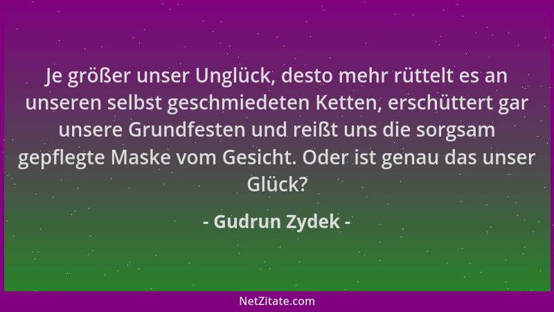 Gudrun Zydek - Je größer unser Unglück, desto mehr rüttelt es an unseren selbst geschmiedeten Ketten, erschüttert gar unser...
