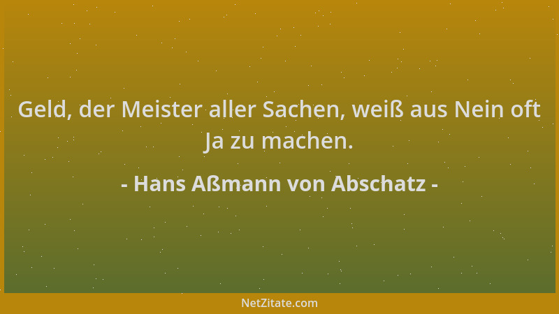 Hans Aßmann von Abschatz - Geld, der Meister aller Sachen, weiß aus Nein oft Ja zu machen....