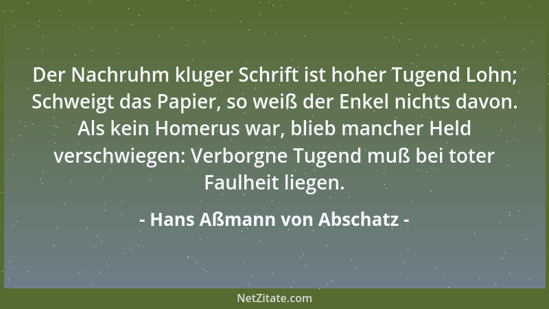 Hans Aßmann von Abschatz - Der Nachruhm kluger Schrift ist hoher Tugend Lohn; Schweigt das Papier, so weiß der Enkel nichts...