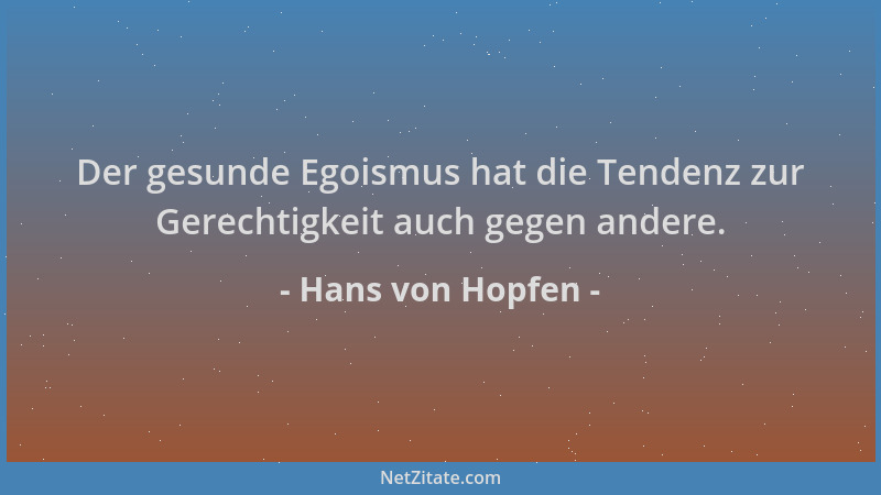 Hans von Hopfen - Der gesunde Egoismus hat die Tendenz zur Gerechtigkeit auch gegen andere....