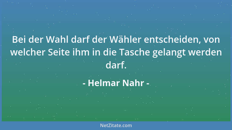 Helmar Nahr - Bei der Wahl darf der Wähler entscheiden, von welcher Seite ihm in die Tasche gelangt werden darf....