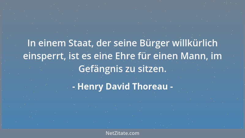 Henry David Thoreau - In einem Staat, der seine Bürger willkürlich einsperrt, ist es eine Ehre für einen Mann, im Gefängnis...