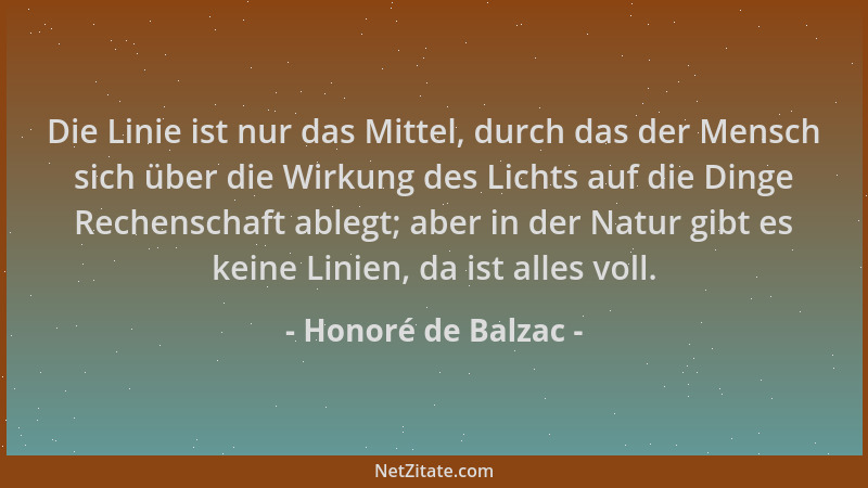 Honoré de Balzac - Die Linie ist nur das Mittel, durch das der Mensch sich über die Wirkung des Lichts auf die Dinge Rechen...