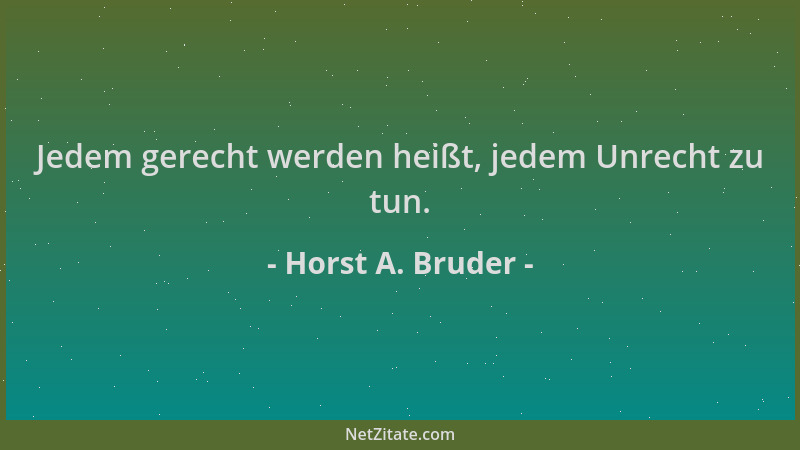 Horst A. Bruder - Jedem gerecht werden heißt, jedem Unrecht zu tun....