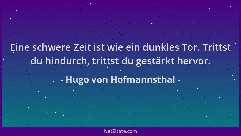 Hugo von Hofmannsthal - Eine schwere Zeit ist wie ein dunkles Tor. Trittst du hindurch, trittst du gestärkt hervor....
