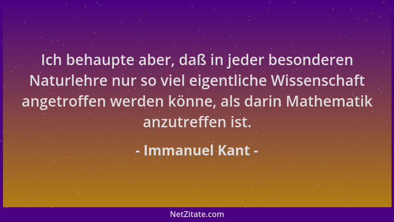 Immanuel Kant - Ich behaupte aber, daß in jeder besonderen Naturlehre nur so viel eigentliche Wissenschaft angetroffen werd...