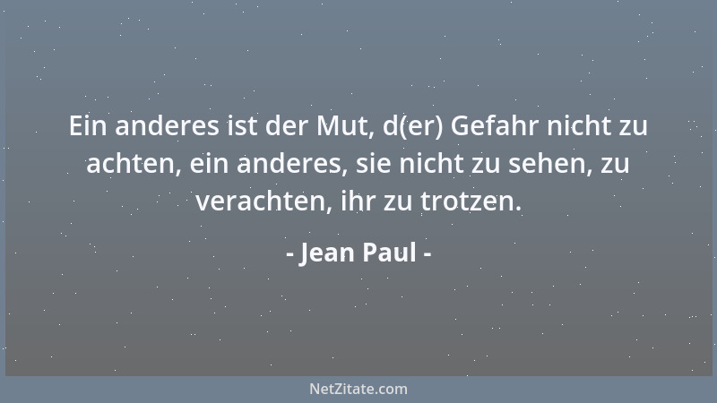Jean Paul - Ein anderes ist der Mut, d(er) Gefahr nicht zu achten, ein anderes, sie nicht zu sehen, zu verachten, ihr zu tr...