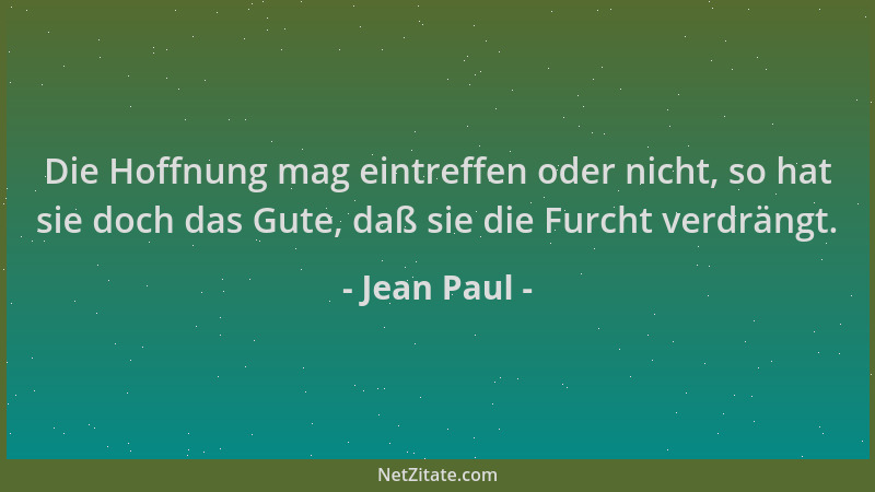 Jean Paul - Die Hoffnung mag eintreffen oder nicht, so hat sie doch das Gute, daß sie die Furcht verdrängt....