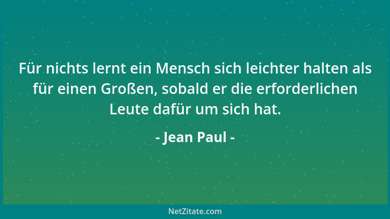 Jean Paul - Für nichts lernt ein Mensch sich leichter halten als für einen Großen, sobald er die erforderlichen Leute dafür...