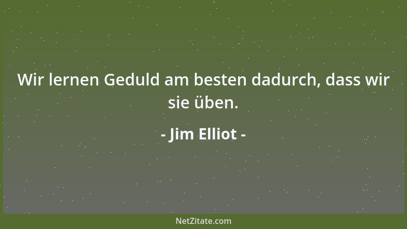Jim Elliot - Wir lernen Geduld am besten dadurch, dass wir sie üben....