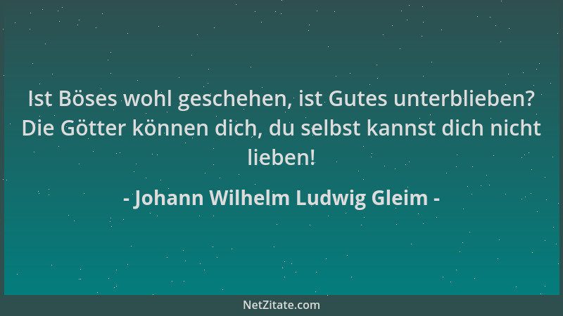 Johann Wilhelm Ludwig Gleim - Ist Böses wohl geschehen, ist Gutes unterblieben? Die Götter können dich, du selbst kannst di...