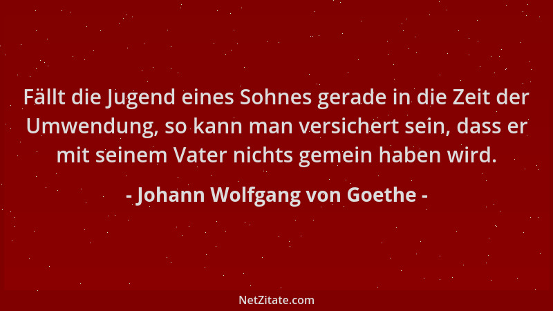 Johann Wolfgang von Goethe - Fällt die Jugend eines Sohnes gerade in die Zeit der Umwendung, so kann man versichert sein, d...