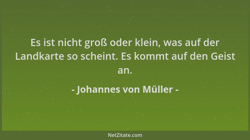 Johannes von Müller - Es ist nicht groß oder klein, was auf der Landkarte so scheint. Es kommt auf den Geist an....