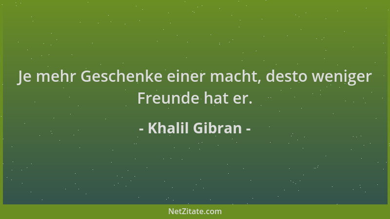 Khalil Gibran - Je mehr Geschenke einer macht, desto weniger Freunde hat er....