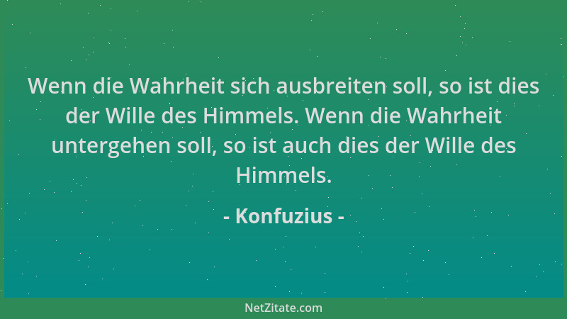 Konfuzius - Wenn die Wahrheit sich ausbreiten soll, so ist dies der Wille des Himmels. Wenn die Wahrheit untergehen soll, s...