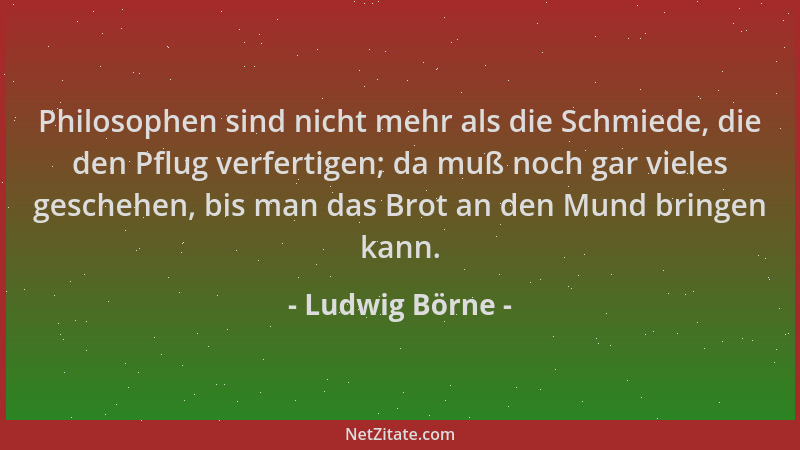 Ludwig Börne - Philosophen sind nicht mehr als die Schmiede, die den Pflug verfertigen; da muß noch gar vieles geschehen, b...
