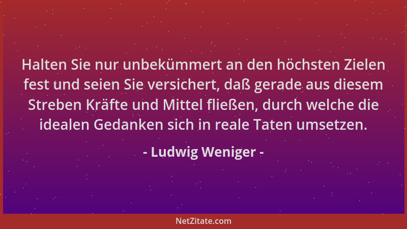 Ludwig Weniger - Halten Sie nur unbekümmert an den höchsten Zielen fest und seien Sie versichert, daß gerade aus diesem Str...