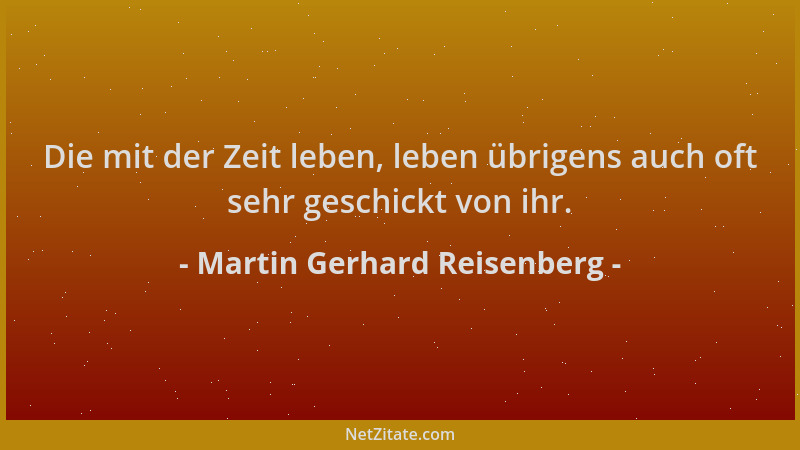 Martin Gerhard Reisenberg - Die mit der Zeit leben, leben übrigens auch oft sehr geschickt von ihr....