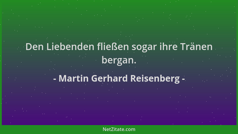 Martin Gerhard Reisenberg - Den Liebenden fließen sogar ihre Tränen bergan....
