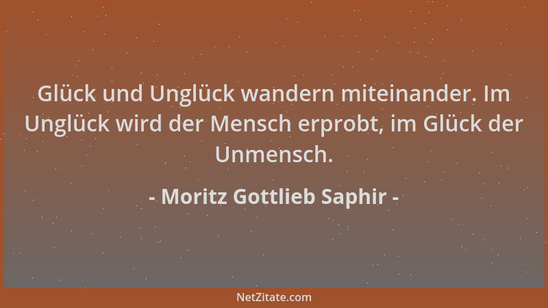 Moritz Gottlieb Saphir - Glück und Unglück wandern miteinander. Im Unglück wird der Mensch erprobt, im Glück der Unmensch....