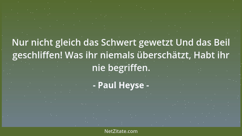 Paul Heyse - Nur nicht gleich das Schwert gewetzt Und das Beil geschliffen! Was ihr niemals überschätzt, Habt ihr nie begri...