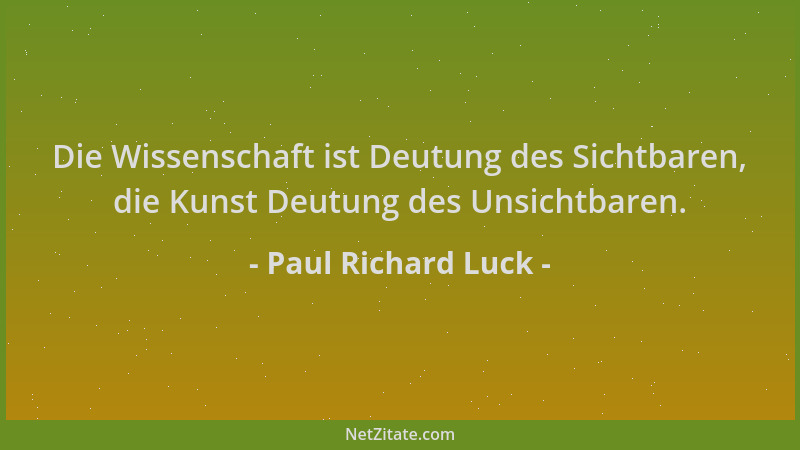 Paul Richard Luck - Die Wissenschaft ist Deutung des Sichtbaren, die Kunst Deutung des Unsichtbaren....