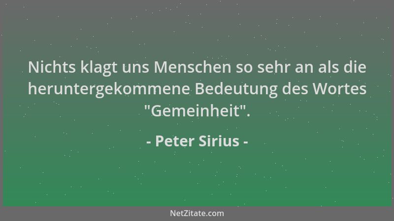 Peter Sirius - Nichts klagt uns Menschen so sehr an als die heruntergekommene Bedeutung des Wortes  "Gemeinheit "....
